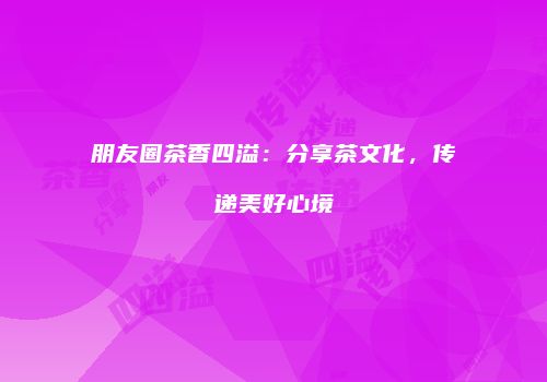朋友圈茶香四溢：分享茶文化，传递美好心境