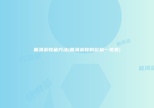 普洱茶收藏方法(普洱茶收购价格一览表)