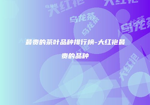 最贵的茶叶品种排行榜-大红袍最贵的品种