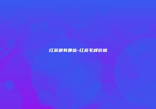 红茶都有哪些-红茶毛峰价格