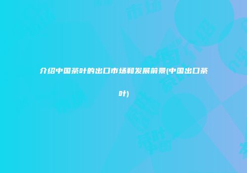 介绍中国茶叶的出口市场和发展前景(中国出口茶叶)