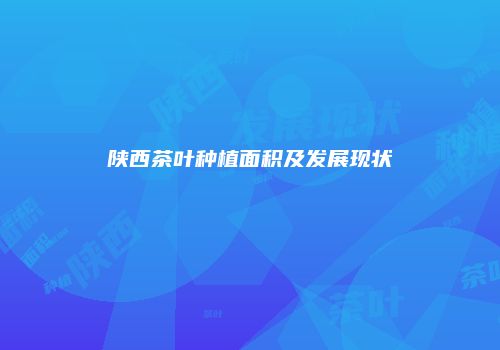 陕西茶叶种植面积及发展现状