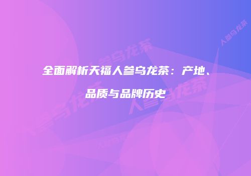 全面解析天福人参乌龙茶：产地、品质与品牌历史