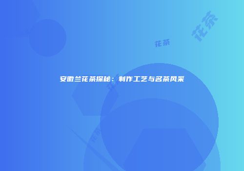 安徽兰花茶探秘：制作工艺与名茶风采