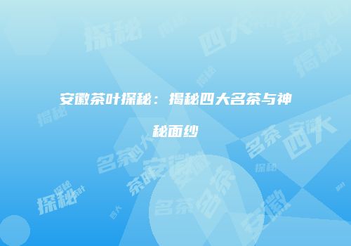 安徽茶叶探秘：揭秘四大名茶与神秘面纱