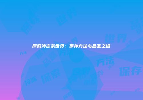 探索冷冻茶世界：保存方法与品鉴之道