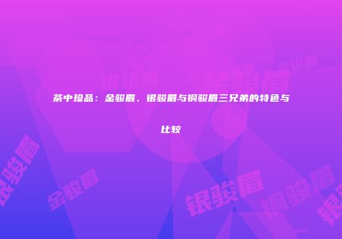 茶中珍品：金骏眉、银骏眉与铜骏眉三兄弟的特色与比较