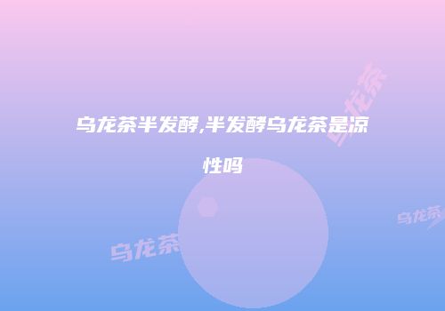 乌龙茶半发酵,半发酵乌龙茶是凉性吗