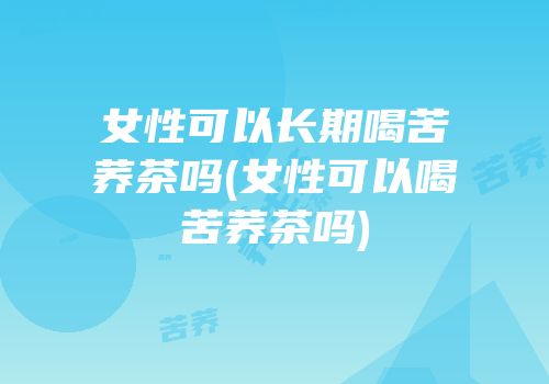 女性可以长期喝苦荞茶吗(女性可以喝苦荞茶吗)