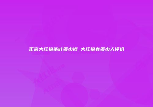 正宗大红袍茶叶多少钱_大红袍有多少人评价