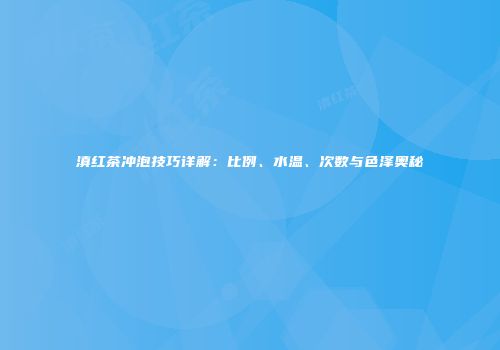 滇红茶冲泡技巧详解：比例、水温、次数与色泽奥秘
