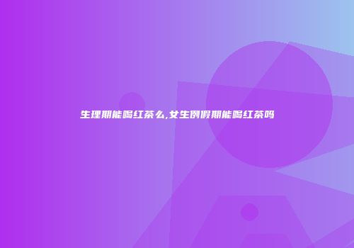 生理期能喝红茶么,女生例假期能喝红茶吗