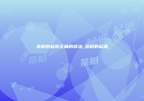 茶树的起源正确的说法_茶树的起源