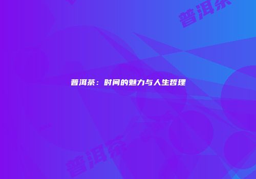 普洱茶：时间的魅力与人生哲理