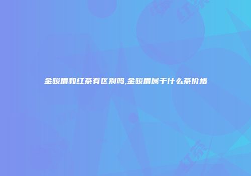 金骏眉和红茶有区别吗,金骏眉属于什么茶价格