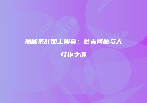 揭秘茶叶加工黑幕：色素问题与大红袍之谜
