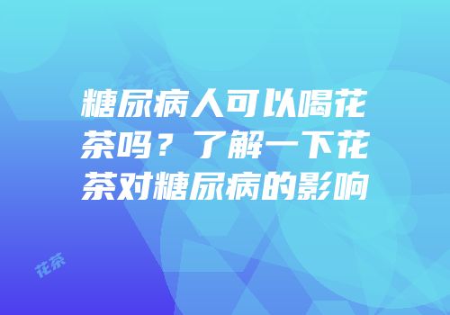糖尿病人可以喝花茶吗？了解一下花茶对糖尿病的影响