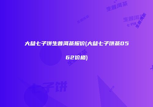 大益七子饼生普洱茶报价(大益七子饼茶0562价格)