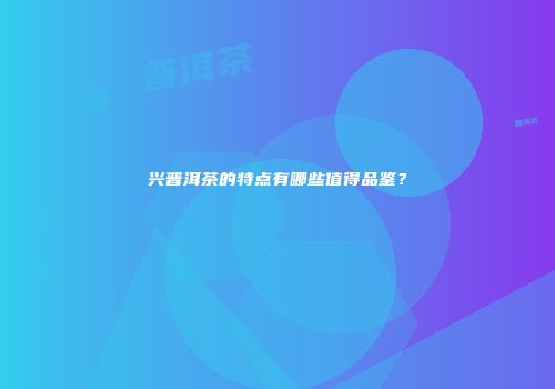 兴普洱茶的特点有哪些值得品鉴？