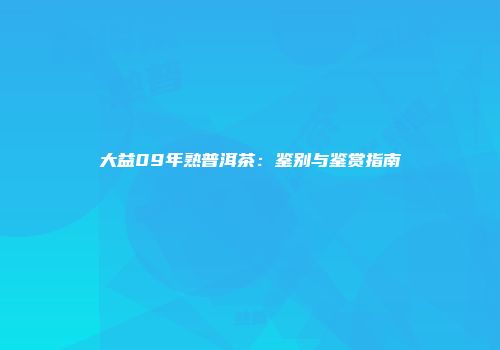 大益09年熟普洱茶：鉴别与鉴赏指南