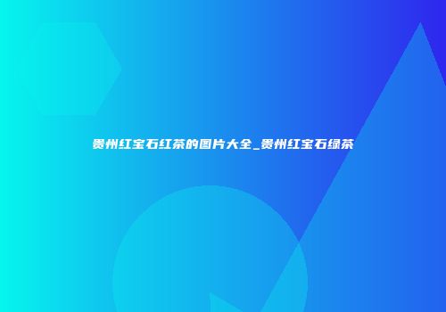 贵州红宝石红茶的图片大全_贵州红宝石绿茶