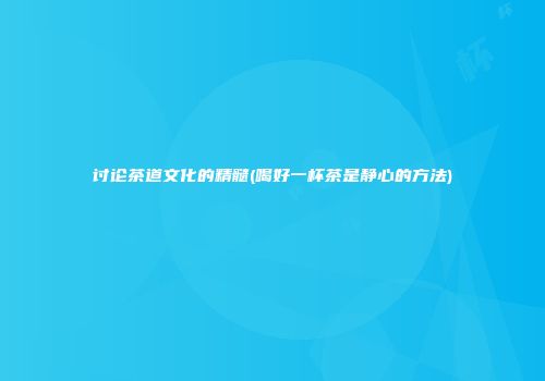 讨论茶道文化的精髓(喝好一杯茶是静心的方法)