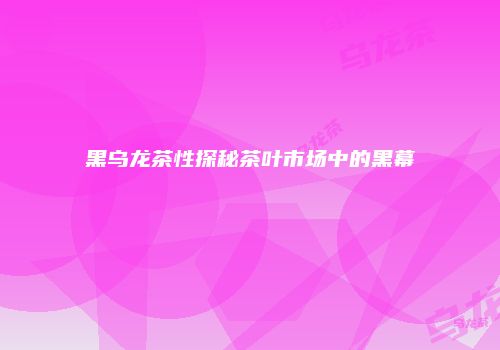 黑乌龙茶性探秘茶叶市场中的黑幕