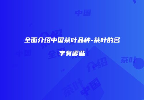 全面介绍中国茶叶品种-茶叶的名字有哪些