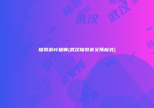 陆羽茶叶祖师(武汉陆羽茶交所模式)