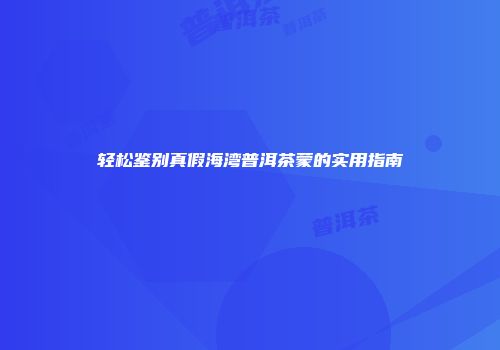 轻松鉴别真假海湾普洱茶蒙的实用指南
