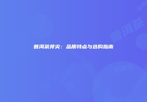 普洱茶芽尖：品质特点与选购指南