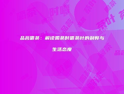 品茗嚼茶：解读喝茶时嚼茶叶的利弊与生活态度
