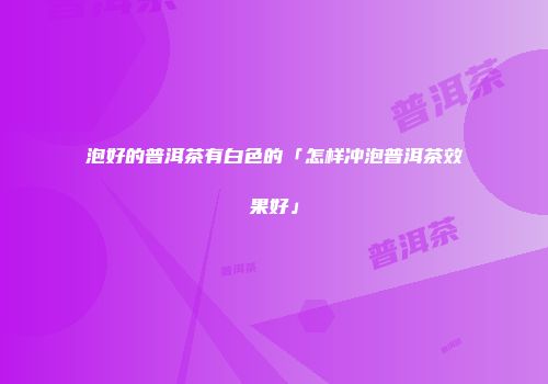 泡好的普洱茶有白色的「怎样冲泡普洱茶效果好」