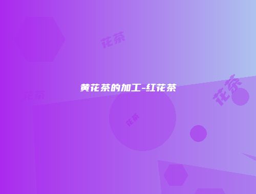 黄花茶的加工-红花茶
