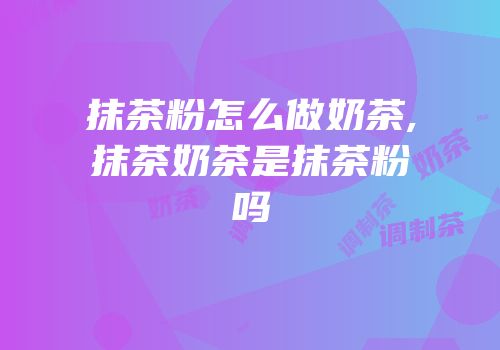 抹茶粉怎么做奶茶,抹茶奶茶是抹茶粉吗