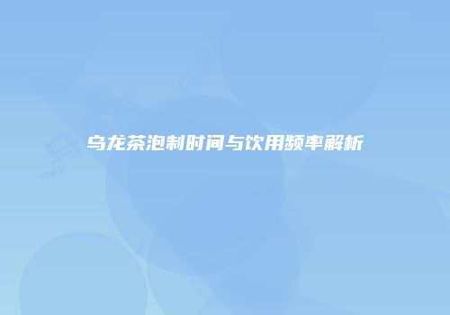 乌龙茶泡制时间与饮用频率解析