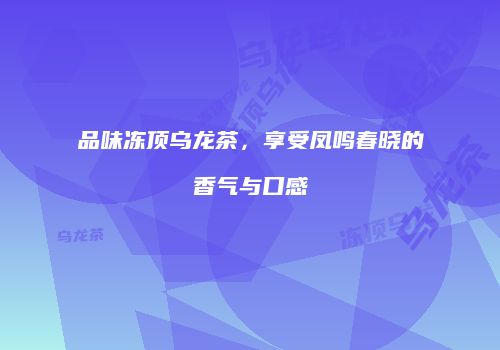品味冻顶乌龙茶，享受凤鸣春晓的香气与口感