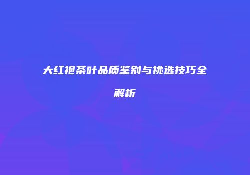 大红袍茶叶品质鉴别与挑选技巧全解析