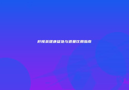 柠檬茶健康益处与适量饮用指南
