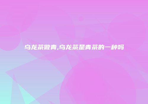 乌龙茶做青,乌龙茶是青茶的一种吗