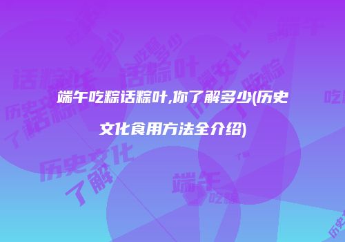 端午吃粽话粽叶,你了解多少(历史文化食用方法全介绍)