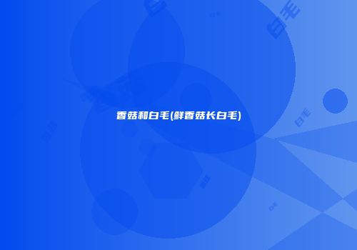 香菇和白毛(鲜香菇长白毛)
