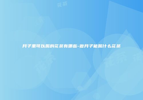 月子里可以喝的花茶有哪些-做月子能喝什么花茶