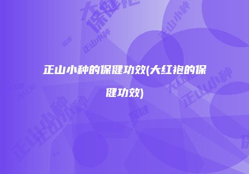 正山小种的保健功效(大红袍的保健功效)