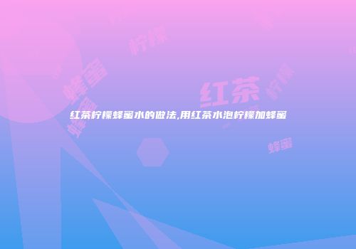 红茶柠檬蜂蜜水的做法,用红茶水泡柠檬加蜂蜜