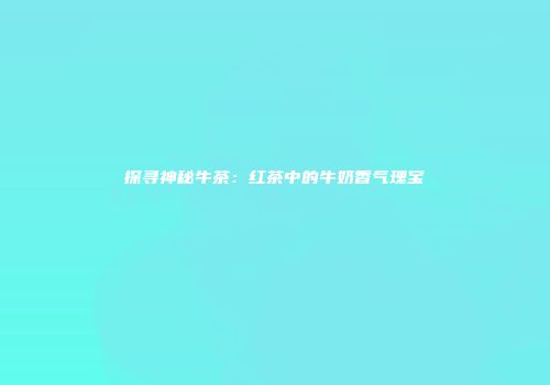 探寻神秘牛茶：红茶中的牛奶香气瑰宝