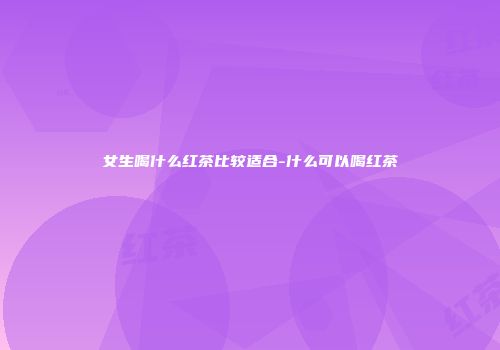 女生喝什么红茶比较适合-什么可以喝红茶