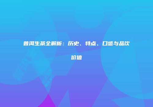 普洱生茶全解析：历史、特点、口感与品饮价值