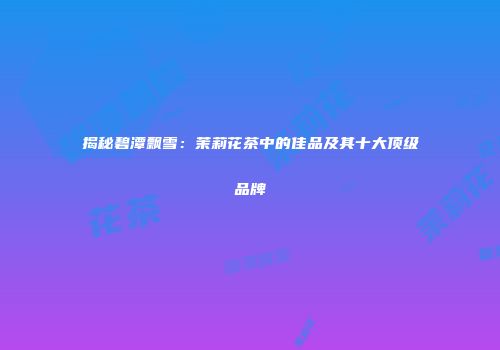 揭秘碧潭飘雪：茉莉花茶中的佳品及其十大顶级品牌