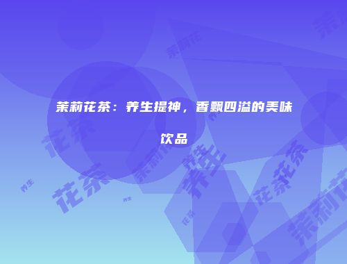 茉莉花茶：养生提神，香飘四溢的美味饮品